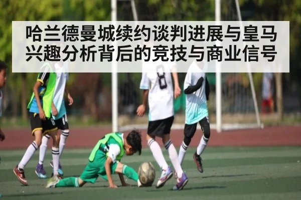 哈兰德曼城续约谈判进展与皇马兴趣分析背后的竞技与商业信号