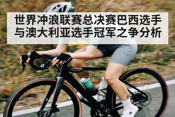 世界冲浪联赛总决赛巴西选手与澳大利亚选手冠军之争分析