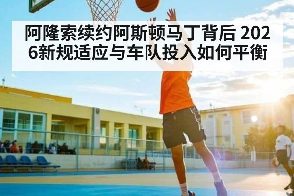 阿隆索续约阿斯顿马丁背后 2026新规适应与车队投入如何平衡